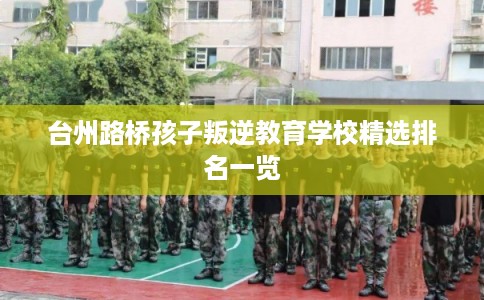 台州路桥孩子叛逆教育学校精选排名一览