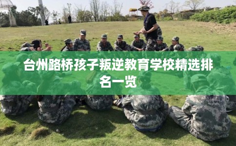 台州路桥孩子叛逆教育学校精选排名一览