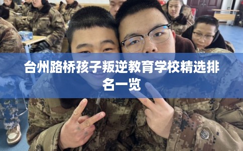 台州路桥孩子叛逆教育学校精选排名一览