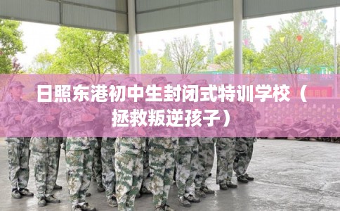 日照东港初中生封闭式特训学校（拯救叛逆孩子）