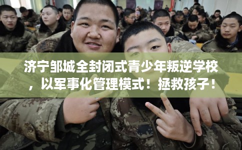 济宁邹城全封闭式青少年叛逆学校，以军事化管理模式！拯救孩子！