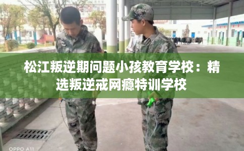 松江叛逆期问题小孩教育学校：精选叛逆戒网瘾特训学校