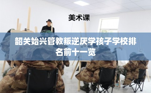 韶关始兴管教叛逆厌学孩子学校排名前十一览