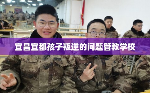 宜昌宜都孩子叛逆的问题管教学校 宜昌宜都孩子叛逆的问题管教学校