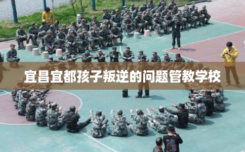 宜昌宜都孩子叛逆的问题管教学校