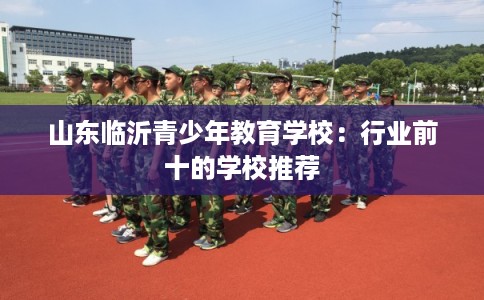 山东临沂青少年教育学校：行业前十的学校推荐