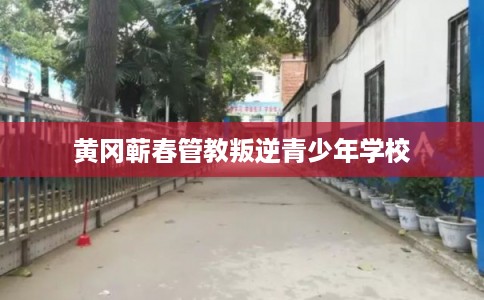 黄冈蕲春管教叛逆青少年学校