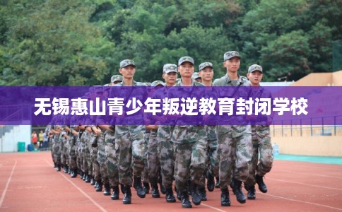 无锡惠山青少年叛逆教育封闭学校 无锡惠山青少年叛逆教育封闭学校
