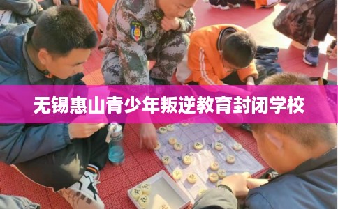 无锡惠山青少年叛逆教育封闭学校 无锡惠山青少年叛逆教育封闭学校