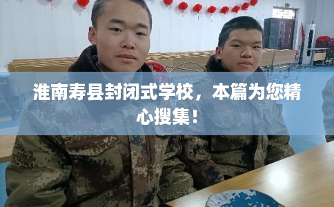 淮南寿县封闭式学校,本篇为您精心搜集! 淮南寿县封闭式学校,本篇为您精心搜集!