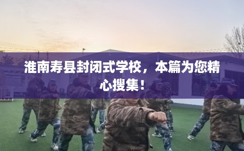 淮南寿县封闭式学校,本篇为您精心搜集! 淮南寿县封闭式学校,本篇为您精心搜集!