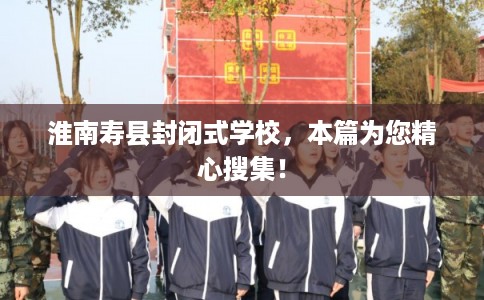 淮南寿县封闭式学校,本篇为您精心搜集! 淮南寿县封闭式学校,本篇为您精心搜集!