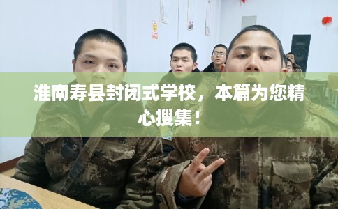 淮南寿县封闭式学校，本篇为您精心搜集！