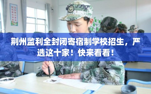 荆州监利全封闭寄宿制学校招生,严选这十家!快来看看! 荆州监利全封闭寄宿制学校招生,严选这十家!快来看看!