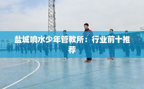 盐城响水少年管教所：行业前十推荐