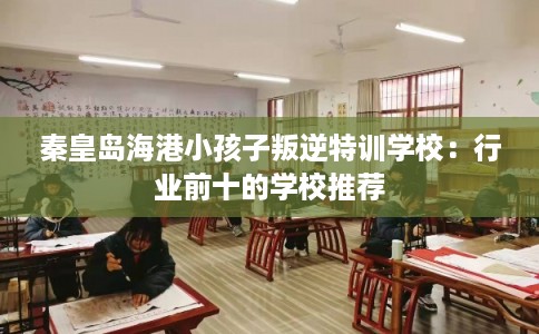 秦皇岛海港小孩子叛逆特训学校：行业前十的学校推荐
