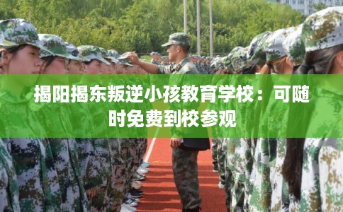 揭阳揭东叛逆小孩教育学校:可随时免费到校参观 揭阳揭东叛逆小孩教育学校:可随时免费到校参观