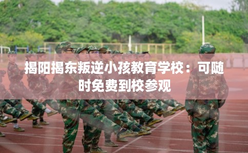 揭阳揭东叛逆小孩教育学校:可随时免费到校参观 揭阳揭东叛逆小孩教育学校:可随时免费到校参观