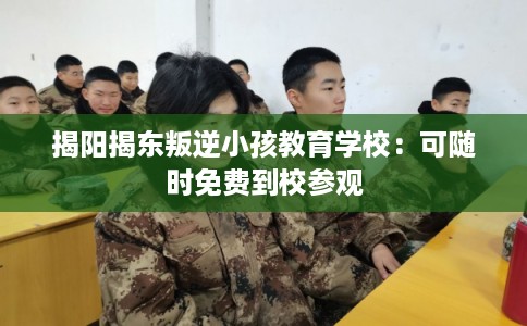 揭阳揭东叛逆小孩教育学校:可随时免费到校参观 揭阳揭东叛逆小孩教育学校:可随时免费到校参观