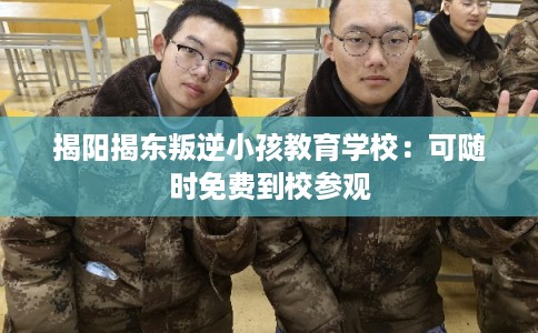揭阳揭东叛逆小孩教育学校：可随时免费到校参观