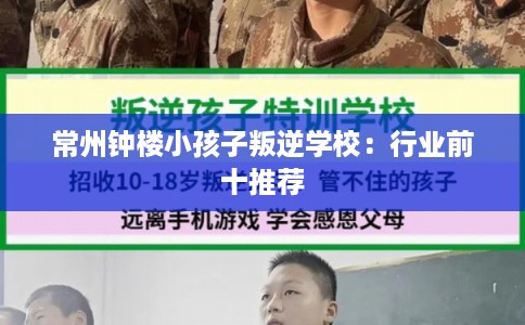 常州钟楼小孩子叛逆学校:行业前十推荐 常州钟楼小孩子叛逆学校:行业前十推荐