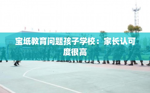 宝坻教育问题孩子学校:家长认可度很高 宝坻教育问题孩子学校:家长认可度很高