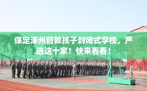 保定涿州管教孩子封闭式学校，严选这十家！快来看看！