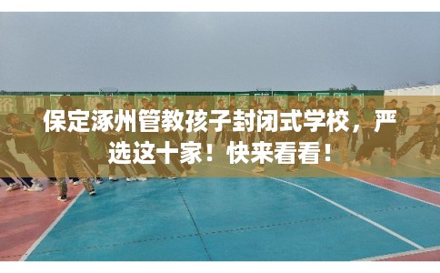 保定涿州管教孩子封闭式学校，严选这十家！快来看看！