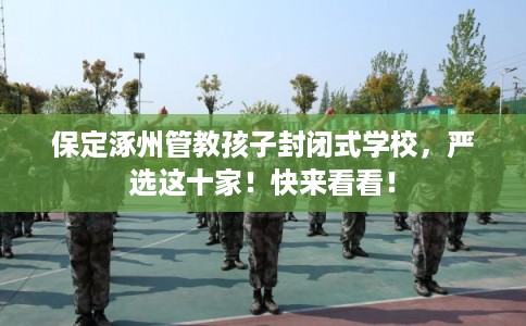 保定涿州管教孩子封闭式学校，严选这十家！快来看看！