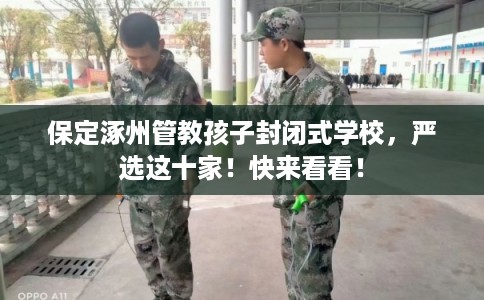 保定涿州管教孩子封闭式学校，严选这十家！快来看看！