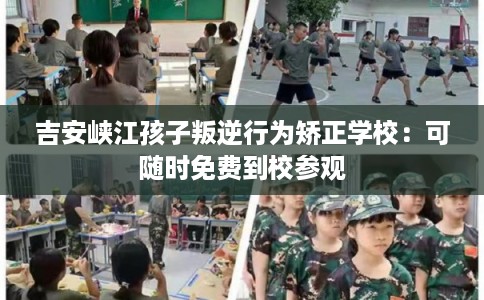 吉安峡江孩子叛逆行为矫正学校：可随时免费到校参观