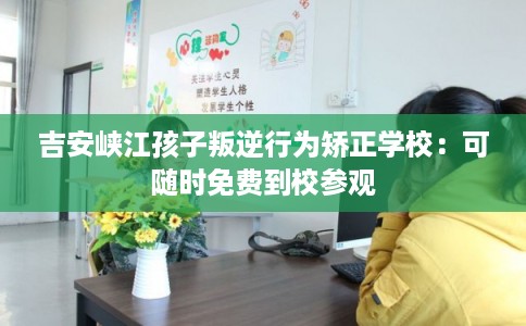 吉安峡江孩子叛逆行为矫正学校：可随时免费到校参观