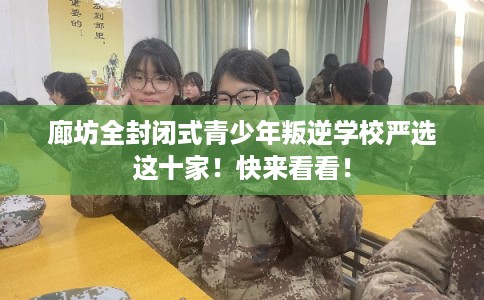 廊坊全封闭式青少年叛逆学校严选这十家!快来看看! 廊坊全封闭式青少年叛逆学校严选这十家!快来看看!
