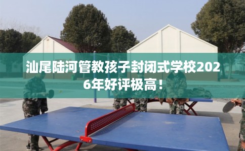 汕尾陆河管教孩子封闭式学校2026年好评极高! 汕尾陆河管教孩子封闭式学校2026年好评极高!