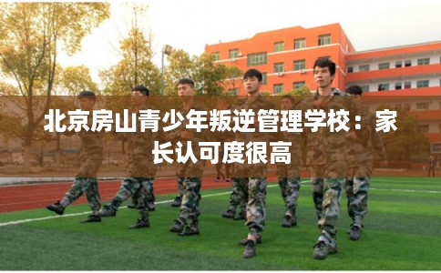 北京房山青少年叛逆管理学校:家长认可度很高 北京房山青少年叛逆管理学校:家长认可度很高
