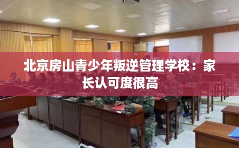 北京房山青少年叛逆管理学校:家长认可度很高 北京房山青少年叛逆管理学校:家长认可度很高