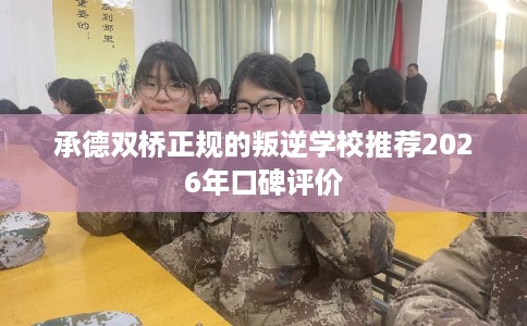 承德双桥正规的叛逆学校推荐2026年口碑评价 承德双桥正规的叛逆学校推荐2026年口碑评价