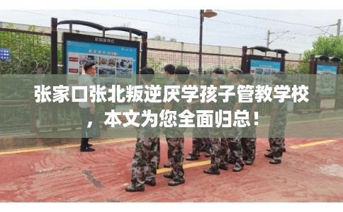 张家口张北叛逆厌学孩子管教学校，本文为您全面归总！