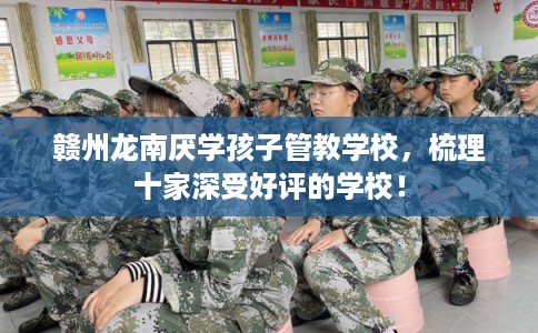 赣州龙南厌学孩子管教学校，梳理十家深受好评的学校！