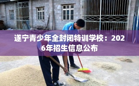遂宁青少年全封闭特训学校：2026年招生信息公布