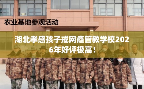 湖北孝感孩子戒网瘾管教学校2026年好评极高！