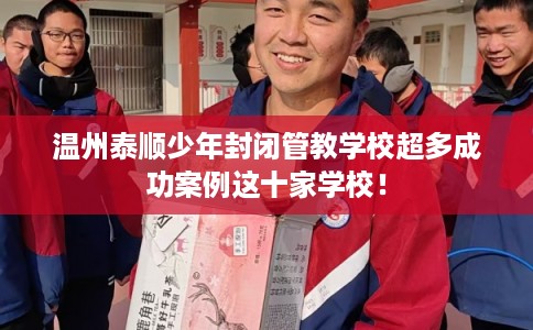 温州泰顺少年封闭管教学校超多成功案例这十家学校！