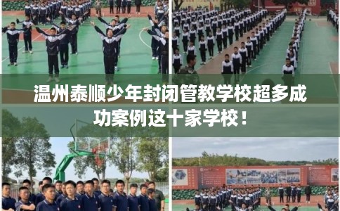 温州泰顺少年封闭管教学校超多成功案例这十家学校！