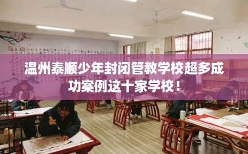 温州泰顺少年封闭管教学校超多成功案例这十家学校！
