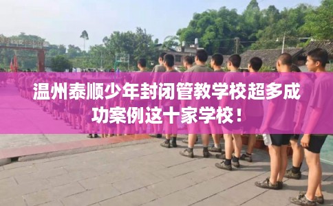 温州泰顺少年封闭管教学校超多成功案例这十家学校！