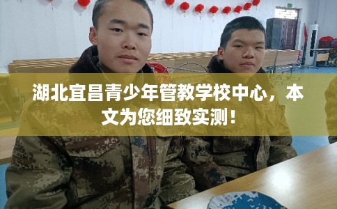 湖北宜昌青少年管教学校中心,本文为您细致实测! 湖北宜昌青少年管教学校中心,本文为您细致实测!