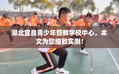 湖北宜昌青少年管教学校中心,本文为您细致实测! 湖北宜昌青少年管教学校中心,本文为您细致实测!