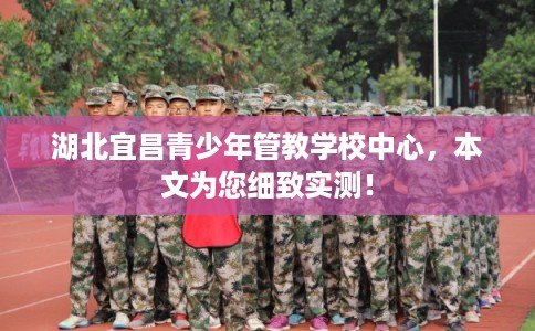 湖北宜昌青少年管教学校中心,本文为您细致实测! 湖北宜昌青少年管教学校中心,本文为您细致实测!