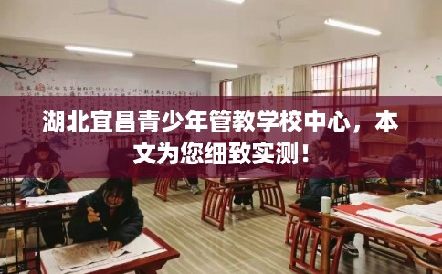 湖北宜昌青少年管教学校中心，本文为您细致实测！