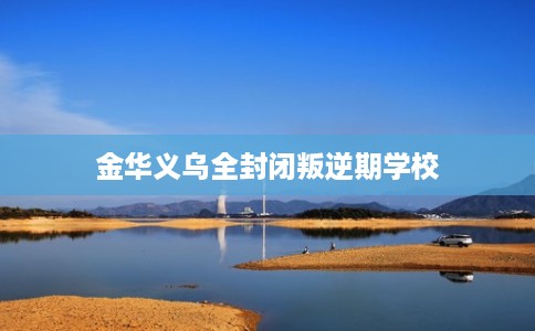 金华义乌全封闭叛逆期学校
